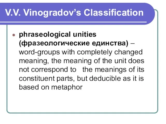 V.V. Vinogradov’s Classification phraseological unities (фразеологические единства) – word-groups with completely changed