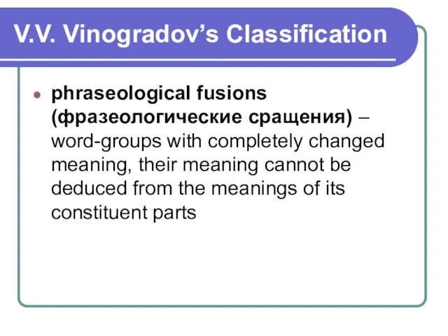 V.V. Vinogradov’s Classification phraseological fusions (фразеологические сращения) – word-groups with completely changed