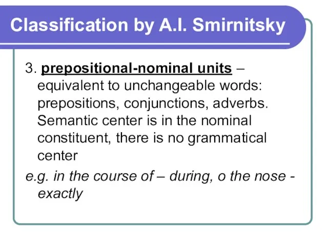 Classification by A.I. Smirnitsky 3. prepositional-nominal units – equivalent to unchangeable words: