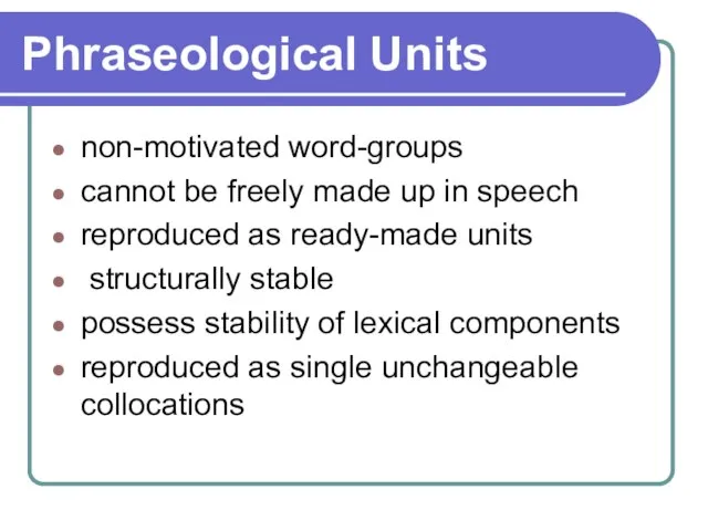 Phraseological Units non-motivated word-groups cannot be freely made up in speech reproduced