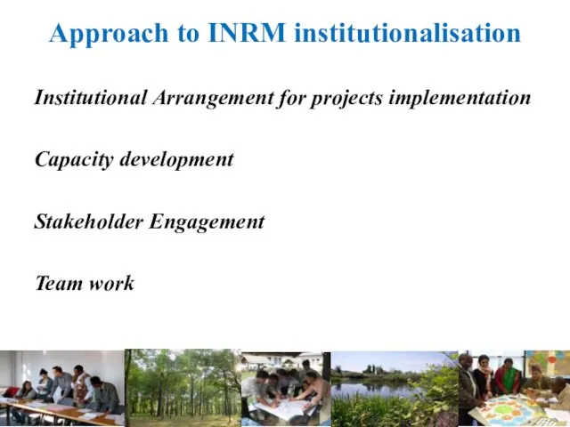 Approach to INRM institutionalisation Institutional Arrangement for projects implementation Capacity development Stakeholder Engagement Team work