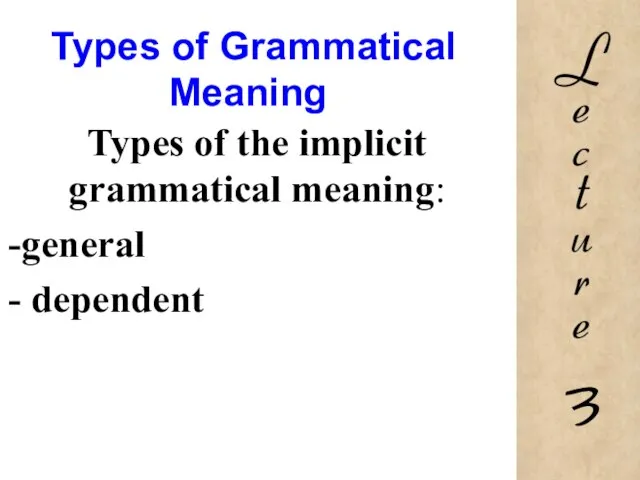 Types of Grammatical Meaning Types of the implicit grammatical meaning: general dependent