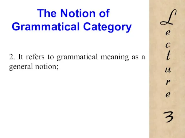 The Notion of Grammatical Category 2. It refers to grammatical meaning as a general notion;