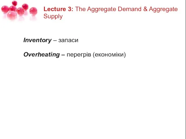 Lecture 3: The Aggregate Demand & Aggregate Supply Inventory – запаси Overheating – перегрів (економіки)