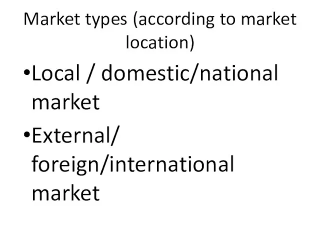 Market types (according to market location) Local / domestic/national market External/ foreign/international market