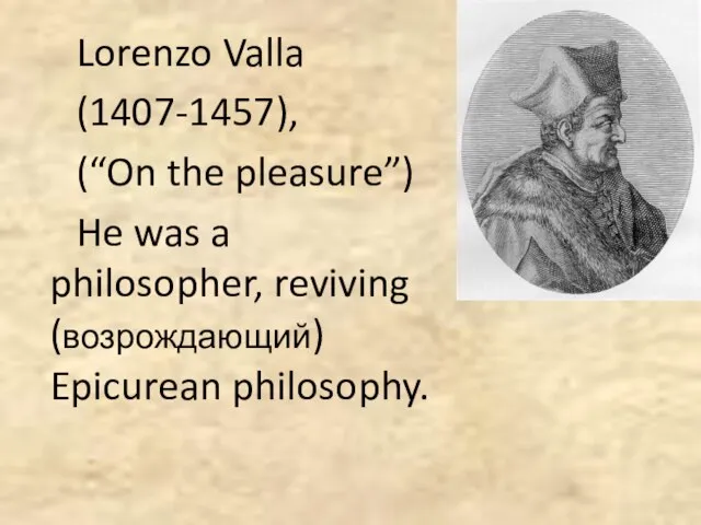 Lorenzo Valla (1407-1457), (“On the pleasure”) He was a philosopher, reviving (возрождающий) Epicurean philosophy.