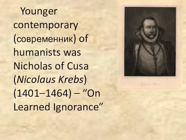 Younger contemporary (современник) of humanists was Nicholas of Cusa (Nicolaus Krebs) (1401–1464) – “On Learned Ignorance”