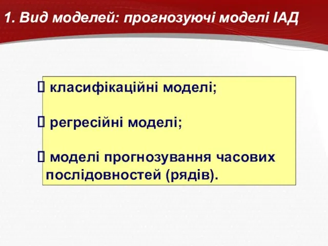 1. Вид моделей: прогнозуючі моделі ІАД класифікаційні моделі; регресійні моделі; моделі прогнозування часових послідовностей (рядів).