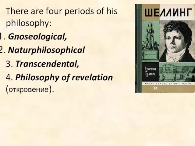 There are four periods of his philosophy: Gnoseological, Naturphilosophical 3. Transcendental, 4. Philosophy of revelation (откровение).