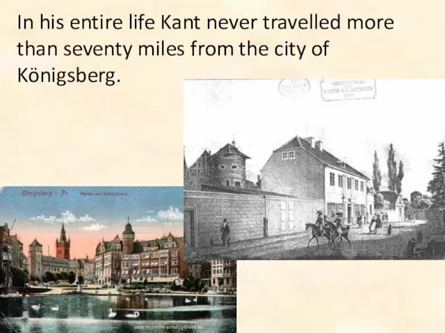 In his entire life Kant never travelled more than seventy miles from the city of Königsberg.