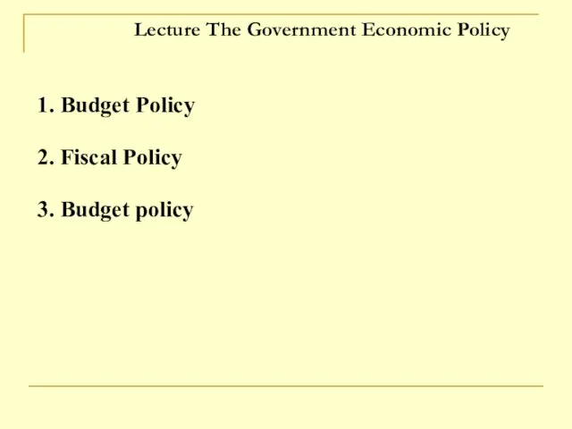 Lecture The Government Economic Policy 1. Budget Policy 2. Fiscal Policy 3. Budget policy