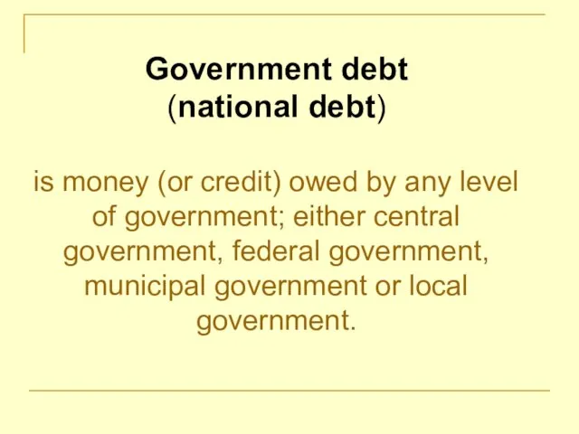 Government debt (national debt) is money (or credit) owed by any level