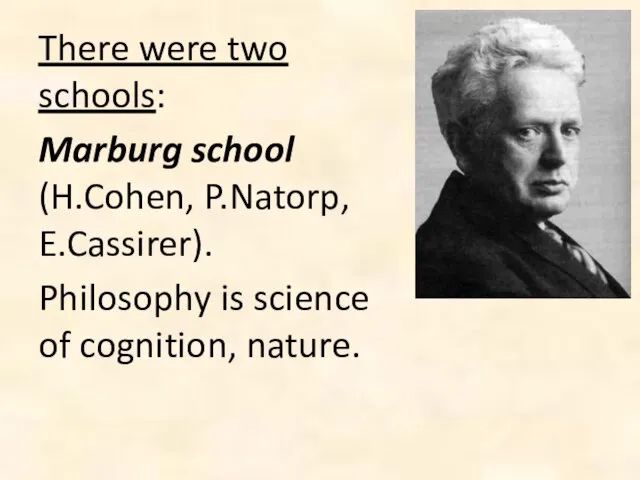 There were two schools: Marburg school (H.Cohen, P.Natorp, E.Cassirer). Philosophy is science of cognition, nature.