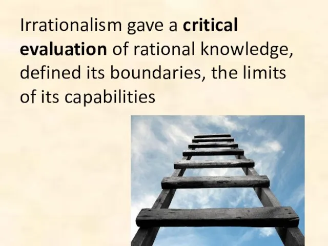 Irrationalism gave a critical evaluation of rational knowledge, defined its boundaries, the limits of its capabilities
