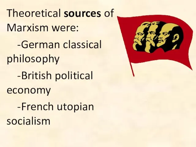 Theoretical sources of Marxism were: -German classical philosophy -British political economy -French utopian socialism