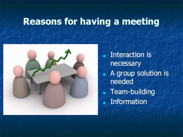 Reasons for having a meeting Interaction is necessary A group solution is needed Team-building Information