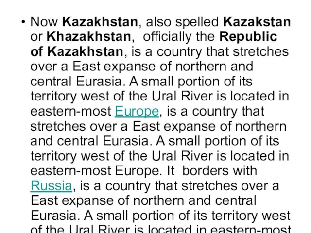 Now Kazakhstan, also spelled Kazakstan or Khazakhstan, officially the Republic of Kazakhstan,