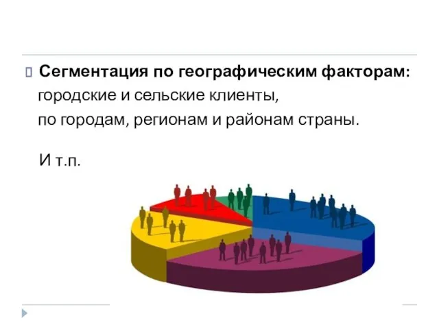 Сегментация по географическим факторам: городские и сельские клиенты, по городам, регионам и районам страны. И т.п.