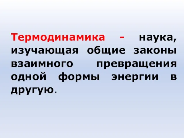 Термодинамика - наука, изучающая общие законы взаимного превращения одной формы энергии в другую.