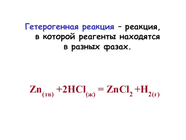 Гетерогенная реакция – реакция, в которой реагенты находятся в разных фазах. Zn(тв) +2HCl(ж) = ZnCl2 +H2(г)