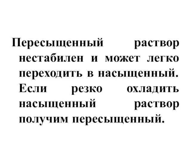 Пересыщенный раствор нестабилен и может легко переходить в насыщенный. Если резко охладить насыщенный раствор получим пересыщенный.