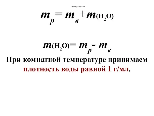 продолжение mр= mв+m(Н2О) m(Н2О)= mр- mв При комнатной температуре принимаем плотность воды равной 1 г/мл.