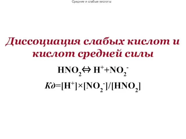 Диссоциация слабых кислот и кислот средней силы HNO2⇔ H++NO2- Кд=[H+]×[NO2-]/[HNO2] Средние и слабые кислоты