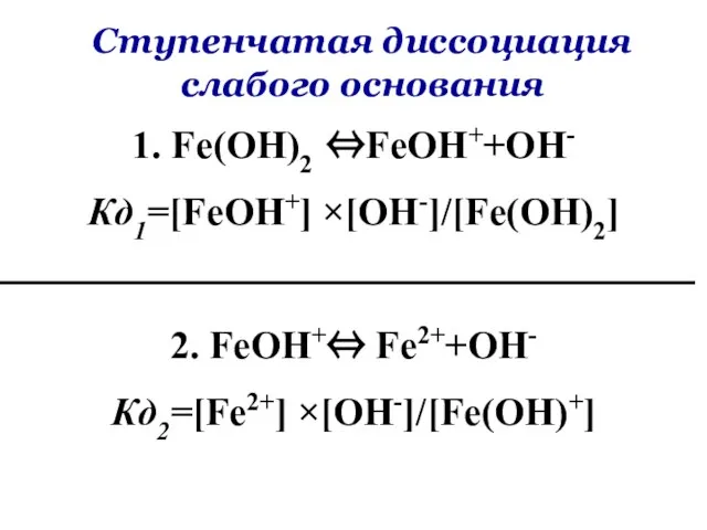 1. Fe(OH)2 ⇔FeOH++OH- Кд1=[FeOH+] ×[OH-]/[Fe(OH)2] 2. FeOH+⇔ Fe2++OH- Кд2=[Fe2+] ×[OH-]/[Fe(OH)+] Ступенчатая диссоциация слабого основания