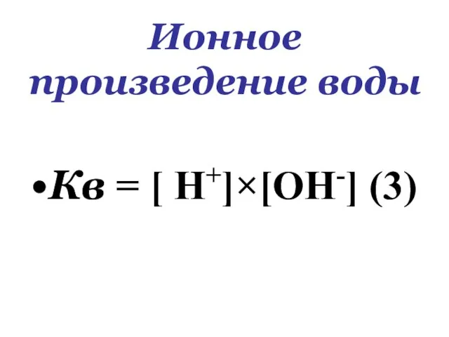 Ионное произведение воды Кв = [ Н+]×[ОН-] (3)