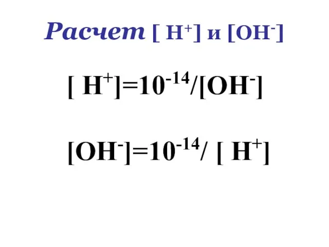 Расчет [ Н+] и [ОН-] [ Н+]=10-14/[ОН-] [ОН-]=10-14/ [ Н+]