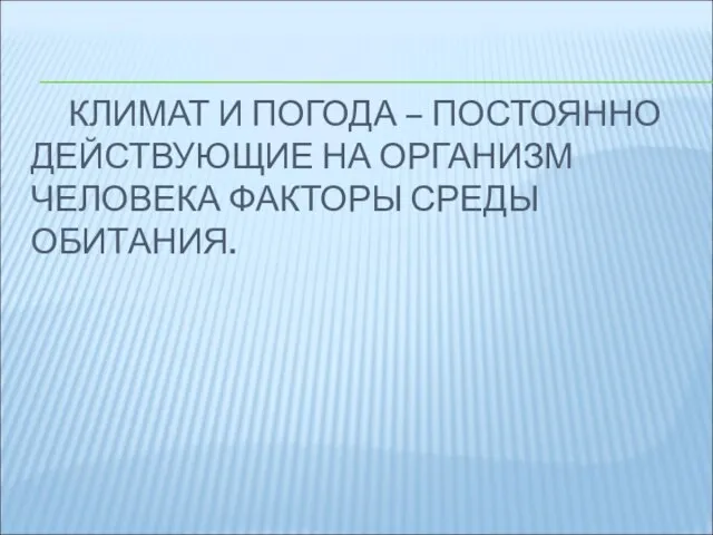 КЛИМАТ И ПОГОДА – ПОСТОЯННО ДЕЙСТВУЮЩИЕ НА ОРГАНИЗМ ЧЕЛОВЕКА ФАКТОРЫ СРЕДЫ ОБИТАНИЯ.