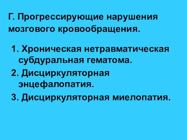 Г. Прогрессирующие нарушения мозгового кровообращения. 1. Хроническая нетравматическая субдуральная гематома. 2. Дисциркуляторная энцефалопатия. 3. Дисциркуляторная миелопатия.