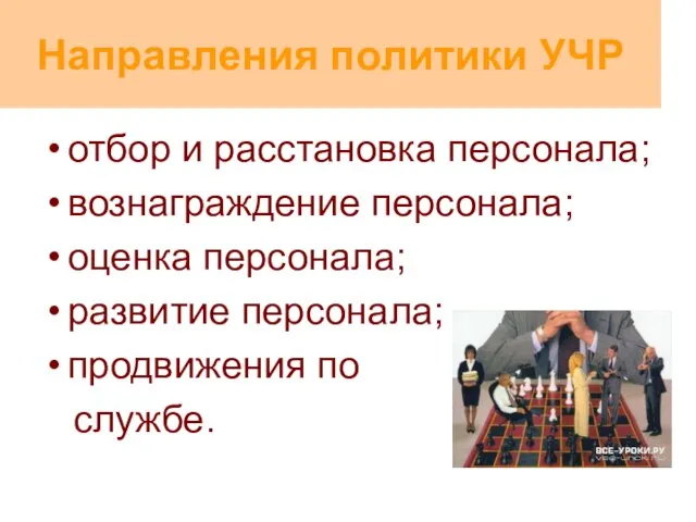 Направления политики УЧР отбор и расстановка персонала; вознаграждение персонала; оценка персонала; развитие персонала; продвижения по службе.