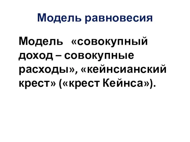 Модель равновесия Модель «совокупный доход – совокупные расходы», «кейнсианский крест» («крест Кейнса»).