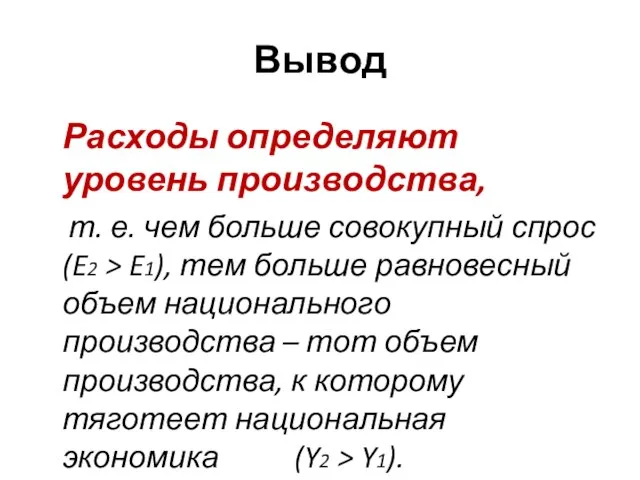 Вывод Расходы определяют уровень производства, т. е. чем больше совокупный спрос (E2