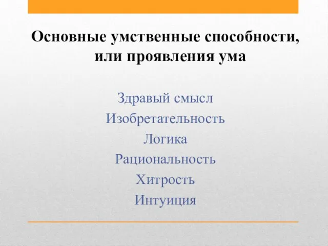 Основные умственные способности, или проявления ума Здравый смысл Изобретательность Логика Рациональность Хитрость Интуиция