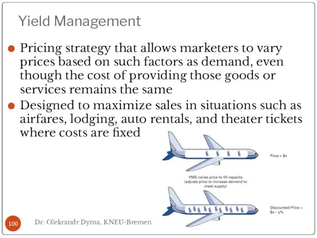 Yield Management Pricing strategy that allows marketers to vary prices based on