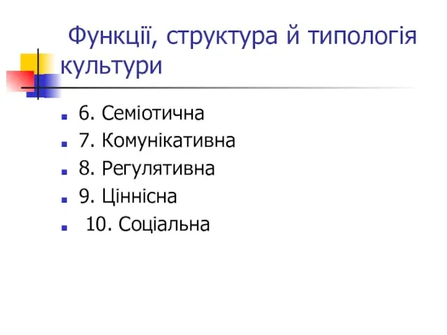 Функції, структура й типологія культури 6. Семіотична 7. Комунікативна 8. Регулятивна 9. Ціннісна 10. Соціальна