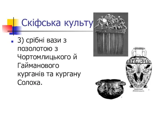 Скіфська культура 3) срібні вази з позолотою з Чортомлицького й Гайманового курганів та кургану Солоха.