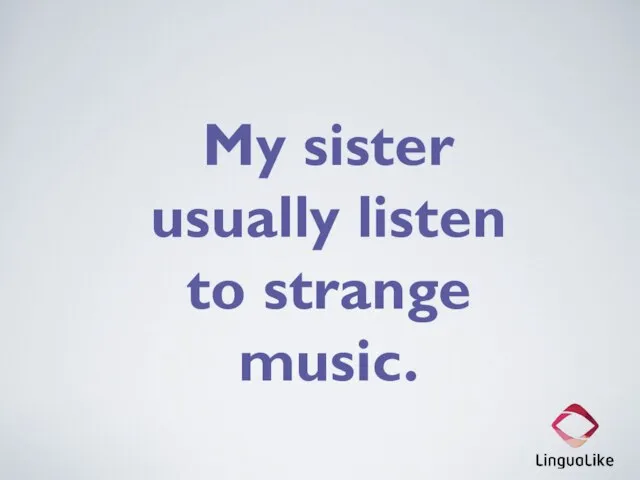 My sister usually listen to strange music.