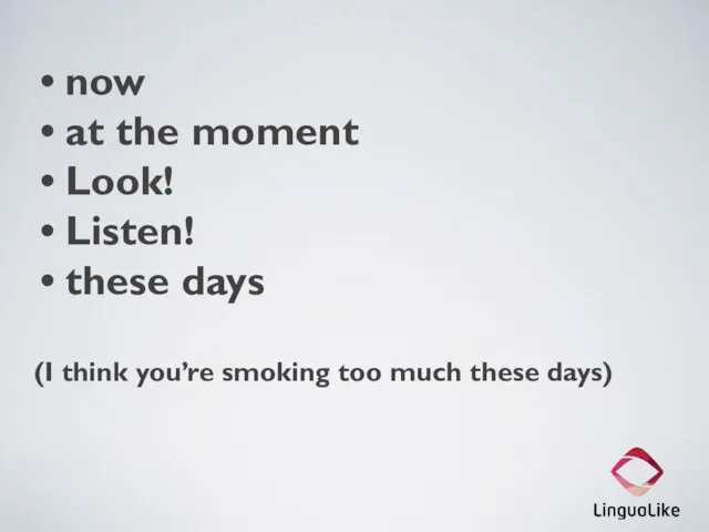 now at the moment Look! Listen! these days (I think you’re smoking too much these days)