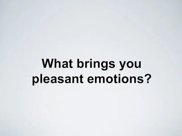 What brings you pleasant emotions?