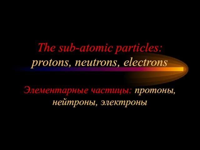 The sub-atomic particles: protons, neutrons, electrons Элементарные частицы: протоны, нейтроны, электроны