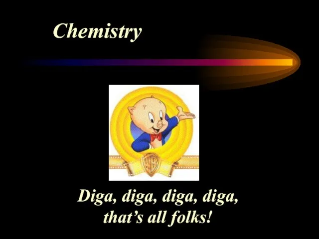 Chemistry Diga, diga, diga, diga, that’s all folks!