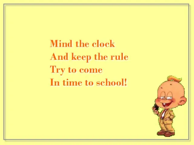 Mind the clock And keep the rule Try to come In time to school!