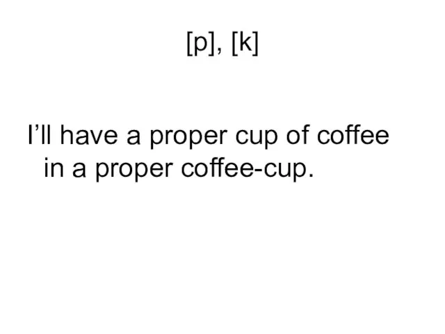 [p], [k] I’ll have a proper cup of coffee in a proper coffee-cup.