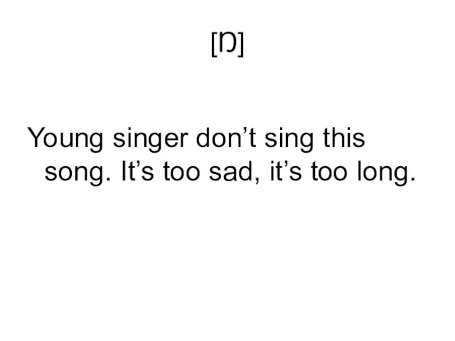 [Ŋ] Young singer don’t sing this song. It’s too sad, it’s too long.