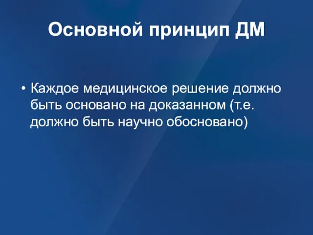 Основной принцип ДМ Каждое медицинское решение должно быть основано на доказанном (т.е. должно быть научно обосновано)