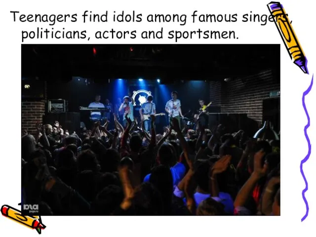 Teenagers find idols among famous singers, politicians, actors and sportsmen.