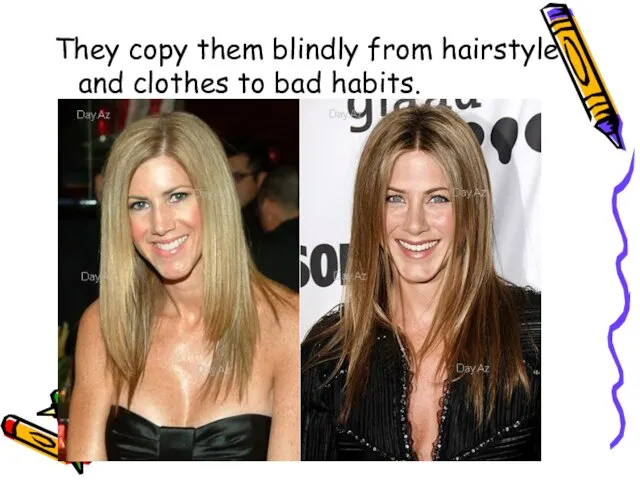 They copy them blindly from hairstyle and clothes to bad habits.